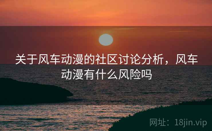 关于风车动漫的社区讨论分析,风车动漫有什么风险吗 关于风车动漫的社区讨论分析,风车动漫有什么风险吗