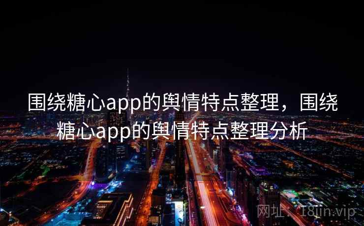 围绕糖心app的舆情特点整理,围绕糖心app的舆情特点整理分析 围绕糖心app的舆情特点整理,围绕糖心app的舆情特点整理分析