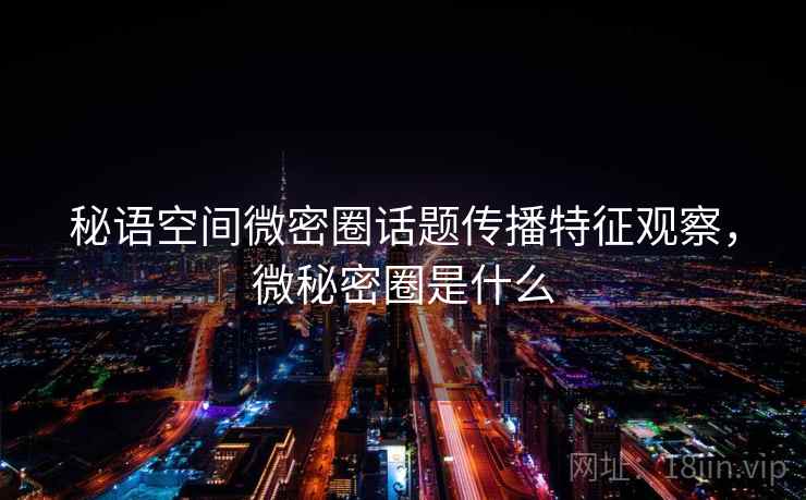 秘语空间微密圈话题传播特征观察,微秘密圈是什么 秘语空间微密圈话题传播特征观察,微秘密圈是什么