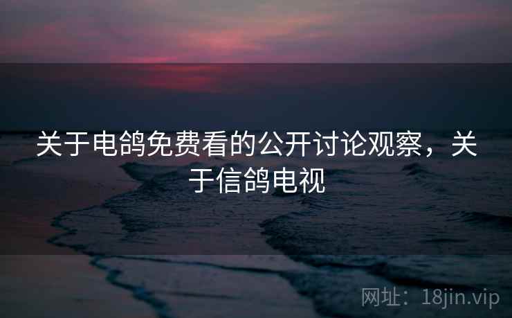 关于电鸽免费看的公开讨论观察，关于信鸽电视