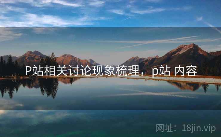 P站相关讨论现象梳理，p站 内容